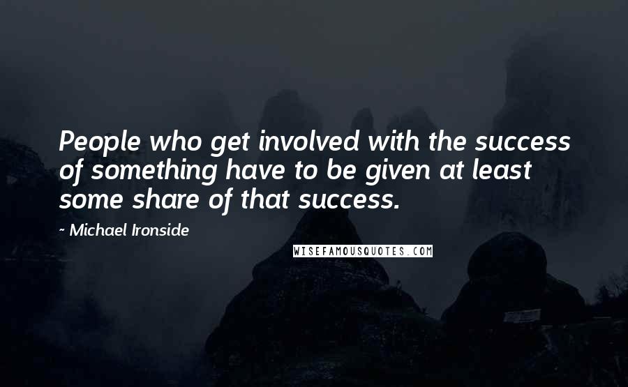 Michael Ironside Quotes: People who get involved with the success of something have to be given at least some share of that success.