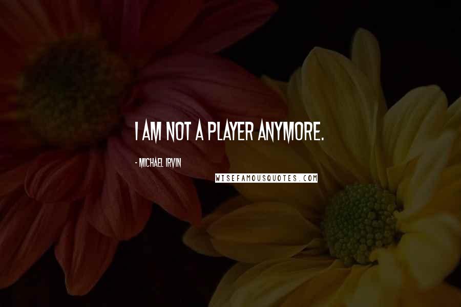 Michael Irvin Quotes: I am not a player anymore.