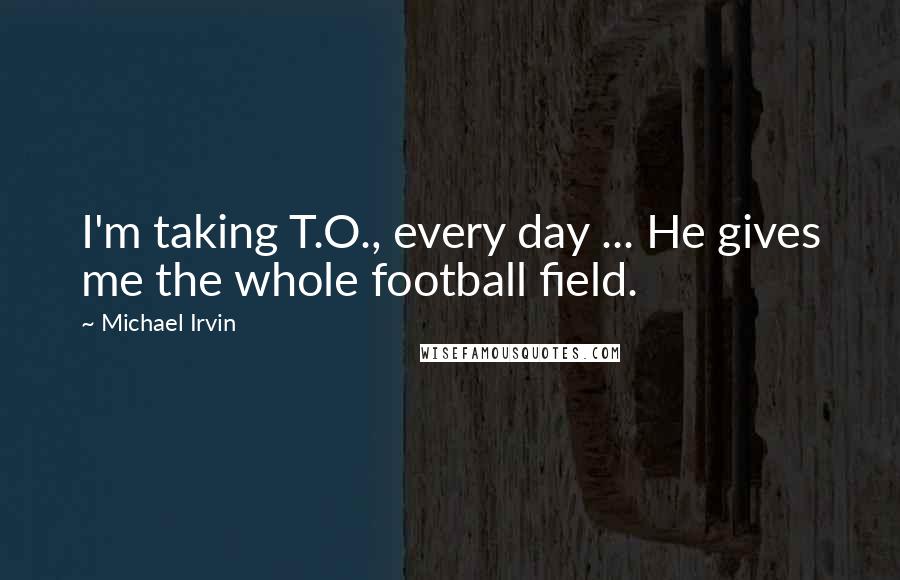 Michael Irvin Quotes: I'm taking T.O., every day ... He gives me the whole football field.