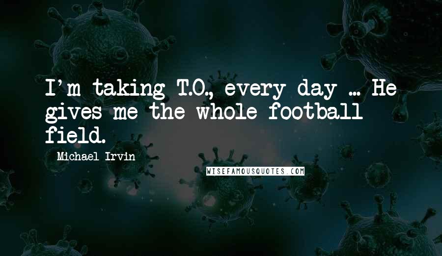 Michael Irvin Quotes: I'm taking T.O., every day ... He gives me the whole football field.