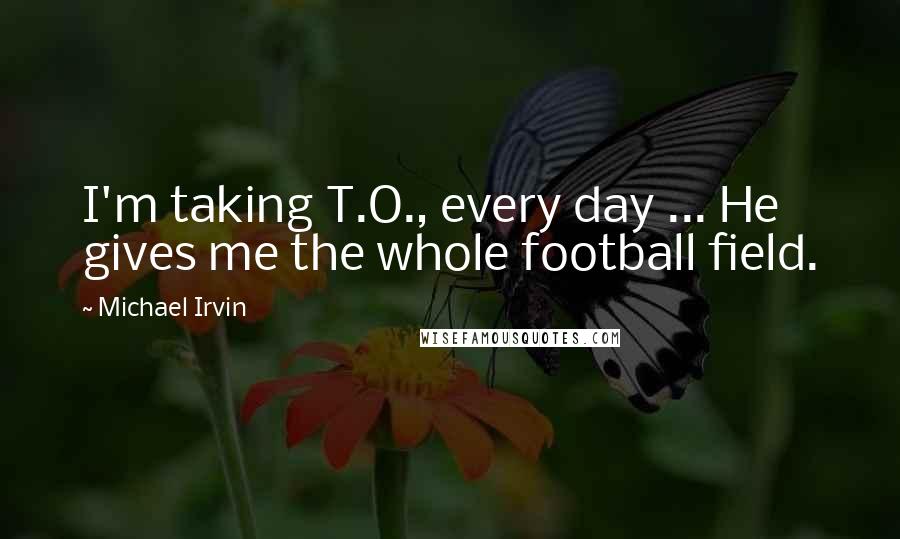 Michael Irvin Quotes: I'm taking T.O., every day ... He gives me the whole football field.