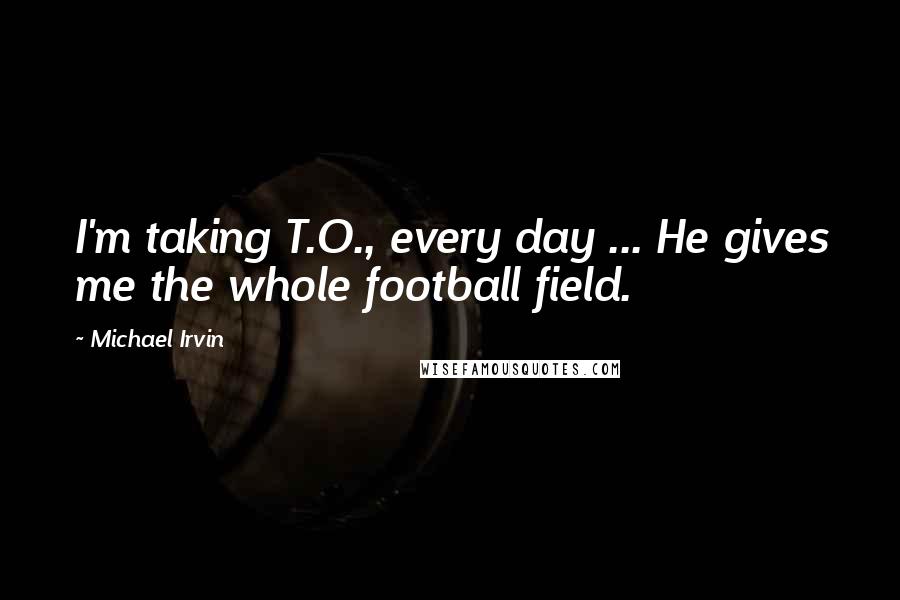 Michael Irvin Quotes: I'm taking T.O., every day ... He gives me the whole football field.