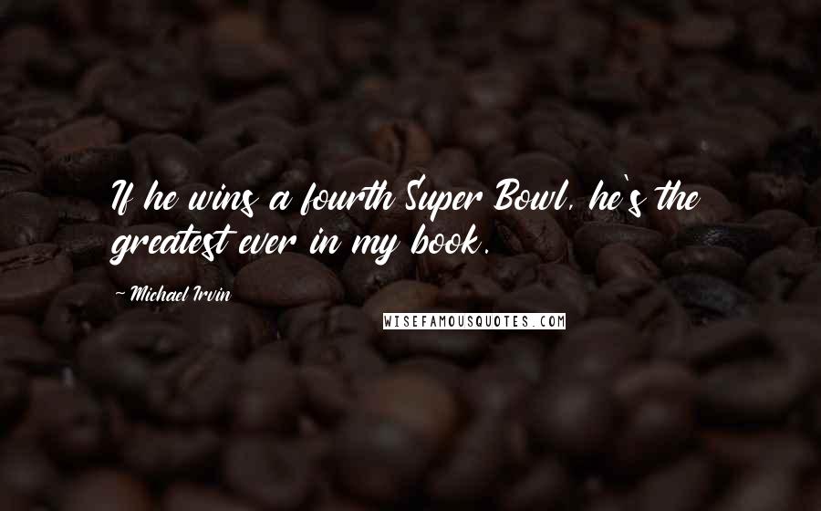 Michael Irvin Quotes: If he wins a fourth Super Bowl, he's the greatest ever in my book.