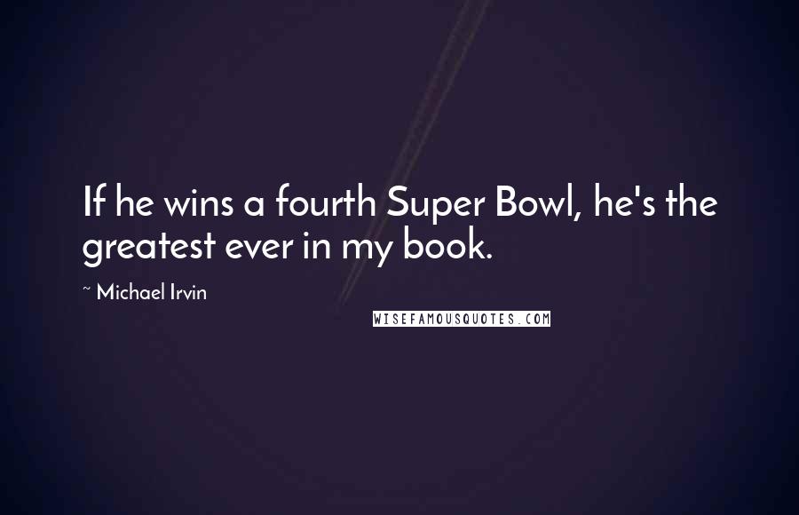 Michael Irvin Quotes: If he wins a fourth Super Bowl, he's the greatest ever in my book.