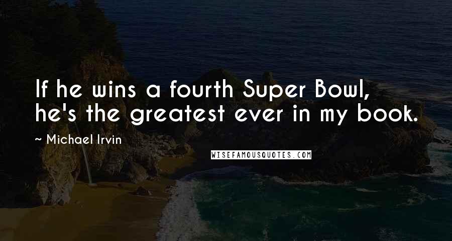 Michael Irvin Quotes: If he wins a fourth Super Bowl, he's the greatest ever in my book.