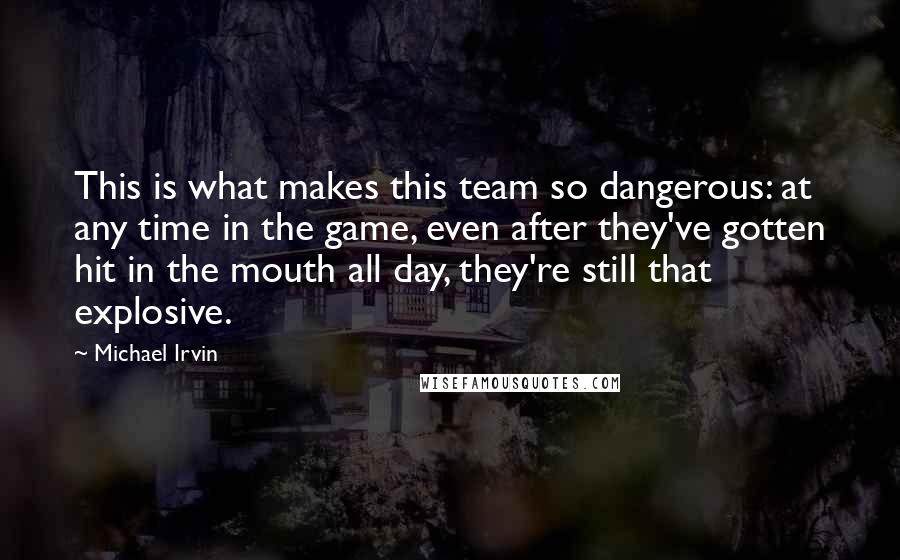 Michael Irvin Quotes: This is what makes this team so dangerous: at any time in the game, even after they've gotten hit in the mouth all day, they're still that explosive.