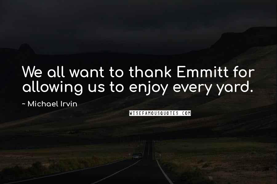Michael Irvin Quotes: We all want to thank Emmitt for allowing us to enjoy every yard.