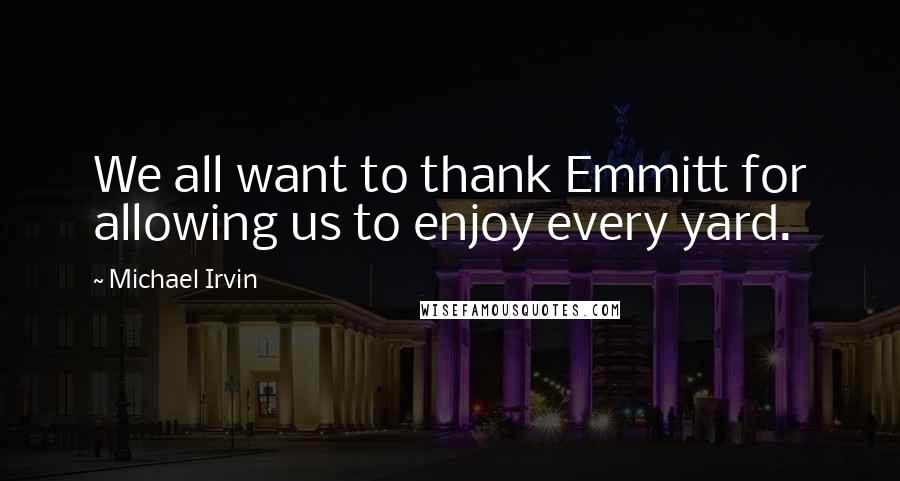 Michael Irvin Quotes: We all want to thank Emmitt for allowing us to enjoy every yard.