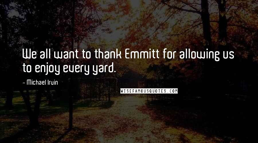 Michael Irvin Quotes: We all want to thank Emmitt for allowing us to enjoy every yard.