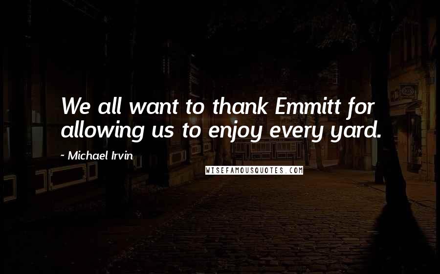 Michael Irvin Quotes: We all want to thank Emmitt for allowing us to enjoy every yard.