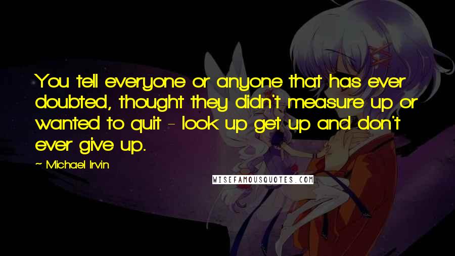 Michael Irvin Quotes: You tell everyone or anyone that has ever doubted, thought they didn't measure up or wanted to quit - look up get up and don't ever give up.