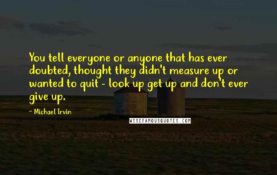 Michael Irvin Quotes: You tell everyone or anyone that has ever doubted, thought they didn't measure up or wanted to quit - look up get up and don't ever give up.