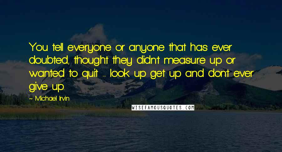 Michael Irvin Quotes: You tell everyone or anyone that has ever doubted, thought they didn't measure up or wanted to quit - look up get up and don't ever give up.