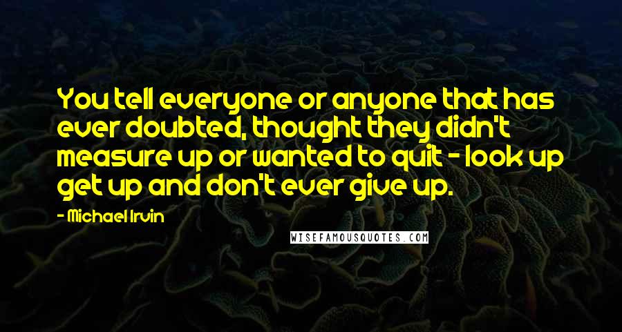 Michael Irvin Quotes: You tell everyone or anyone that has ever doubted, thought they didn't measure up or wanted to quit - look up get up and don't ever give up.