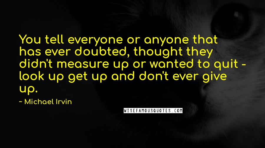 Michael Irvin Quotes: You tell everyone or anyone that has ever doubted, thought they didn't measure up or wanted to quit - look up get up and don't ever give up.