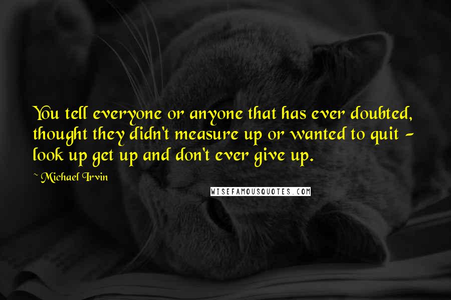 Michael Irvin Quotes: You tell everyone or anyone that has ever doubted, thought they didn't measure up or wanted to quit - look up get up and don't ever give up.