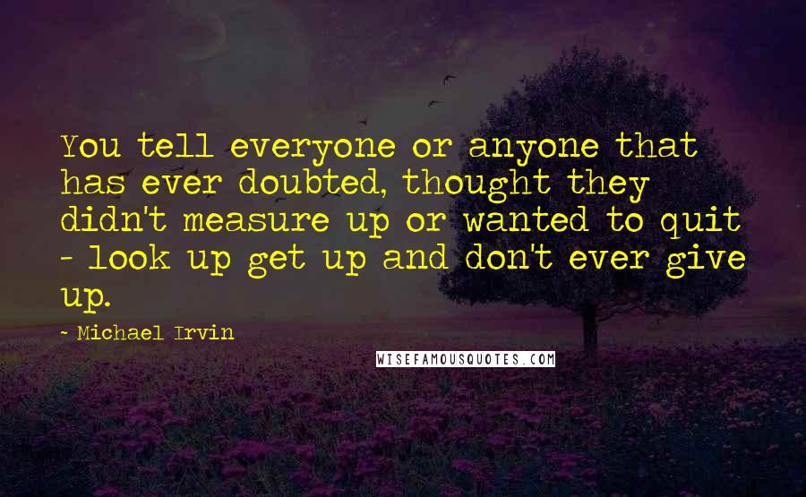 Michael Irvin Quotes: You tell everyone or anyone that has ever doubted, thought they didn't measure up or wanted to quit - look up get up and don't ever give up.