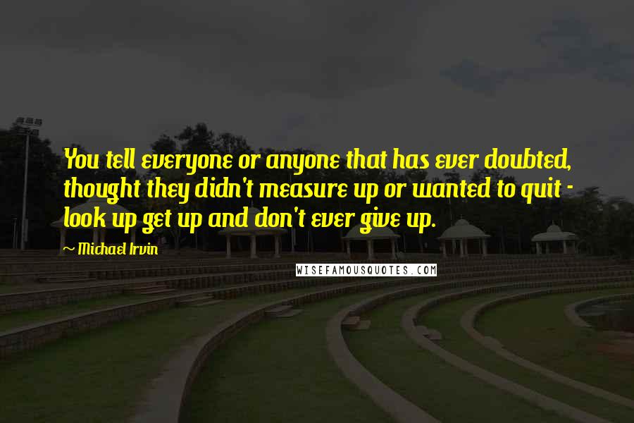 Michael Irvin Quotes: You tell everyone or anyone that has ever doubted, thought they didn't measure up or wanted to quit - look up get up and don't ever give up.