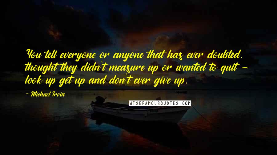 Michael Irvin Quotes: You tell everyone or anyone that has ever doubted, thought they didn't measure up or wanted to quit - look up get up and don't ever give up.