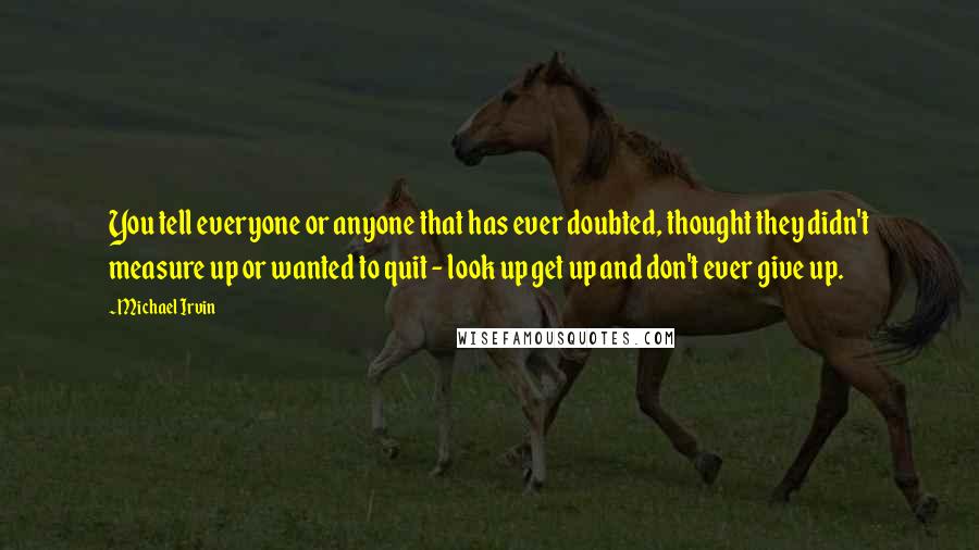 Michael Irvin Quotes: You tell everyone or anyone that has ever doubted, thought they didn't measure up or wanted to quit - look up get up and don't ever give up.