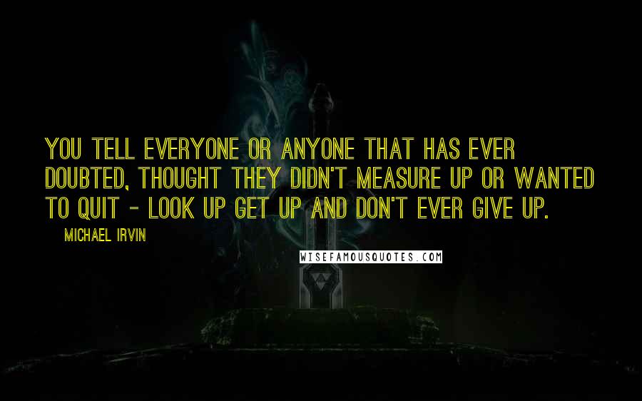 Michael Irvin Quotes: You tell everyone or anyone that has ever doubted, thought they didn't measure up or wanted to quit - look up get up and don't ever give up.