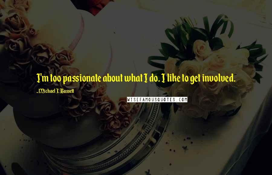 Michael J. Bassett Quotes: I'm too passionate about what I do. I like to get involved.