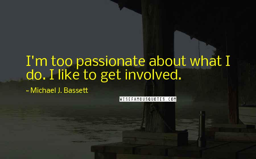 Michael J. Bassett Quotes: I'm too passionate about what I do. I like to get involved.