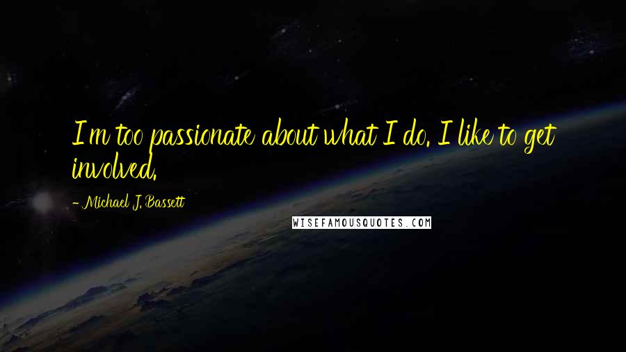 Michael J. Bassett Quotes: I'm too passionate about what I do. I like to get involved.