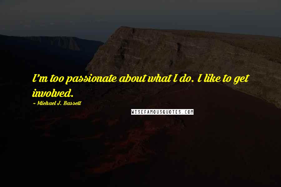 Michael J. Bassett Quotes: I'm too passionate about what I do. I like to get involved.