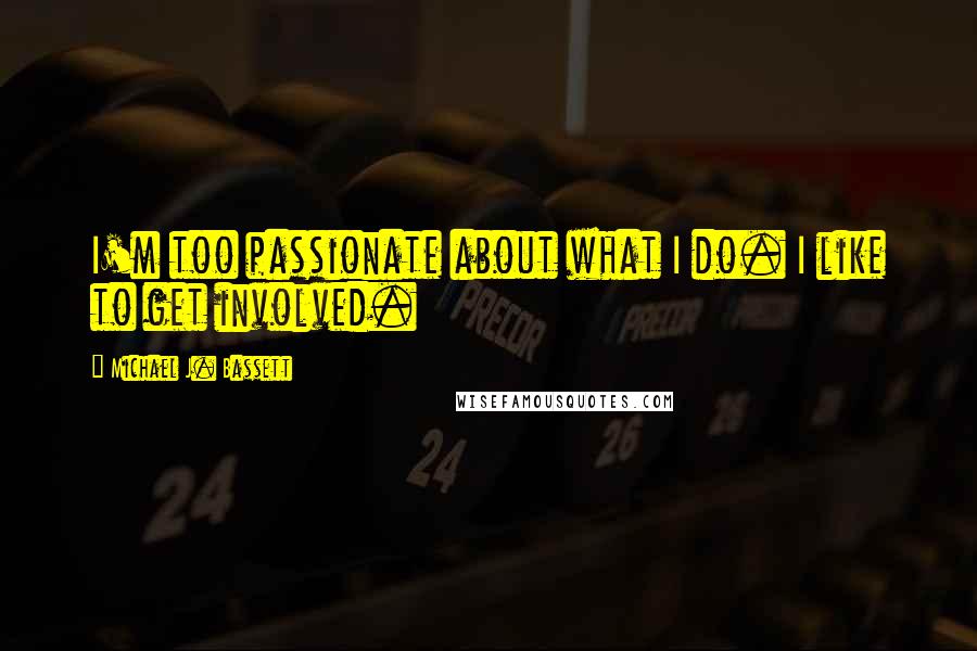 Michael J. Bassett Quotes: I'm too passionate about what I do. I like to get involved.