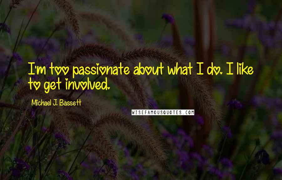 Michael J. Bassett Quotes: I'm too passionate about what I do. I like to get involved.