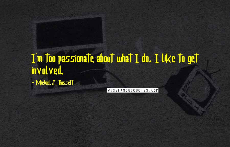 Michael J. Bassett Quotes: I'm too passionate about what I do. I like to get involved.