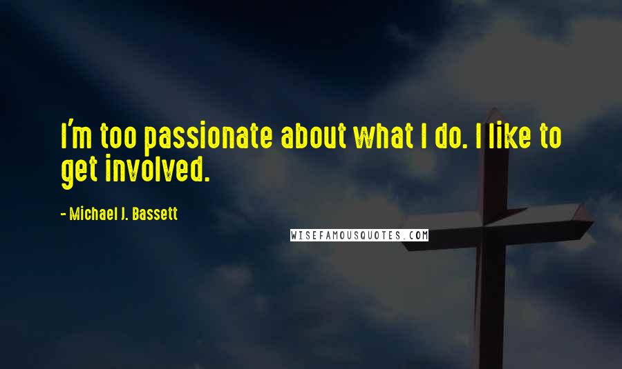 Michael J. Bassett Quotes: I'm too passionate about what I do. I like to get involved.