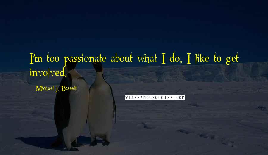 Michael J. Bassett Quotes: I'm too passionate about what I do. I like to get involved.