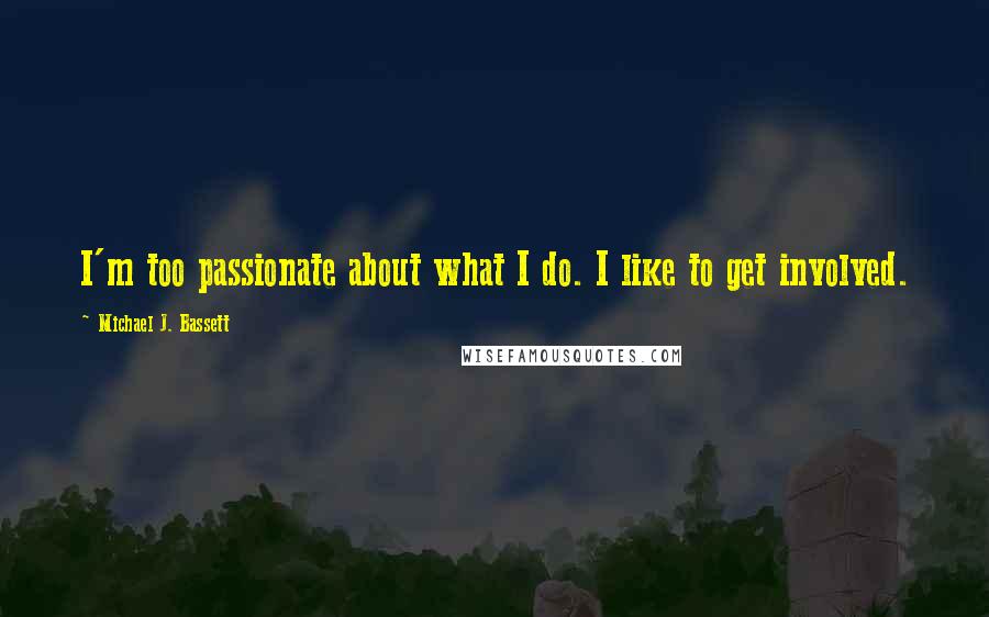 Michael J. Bassett Quotes: I'm too passionate about what I do. I like to get involved.