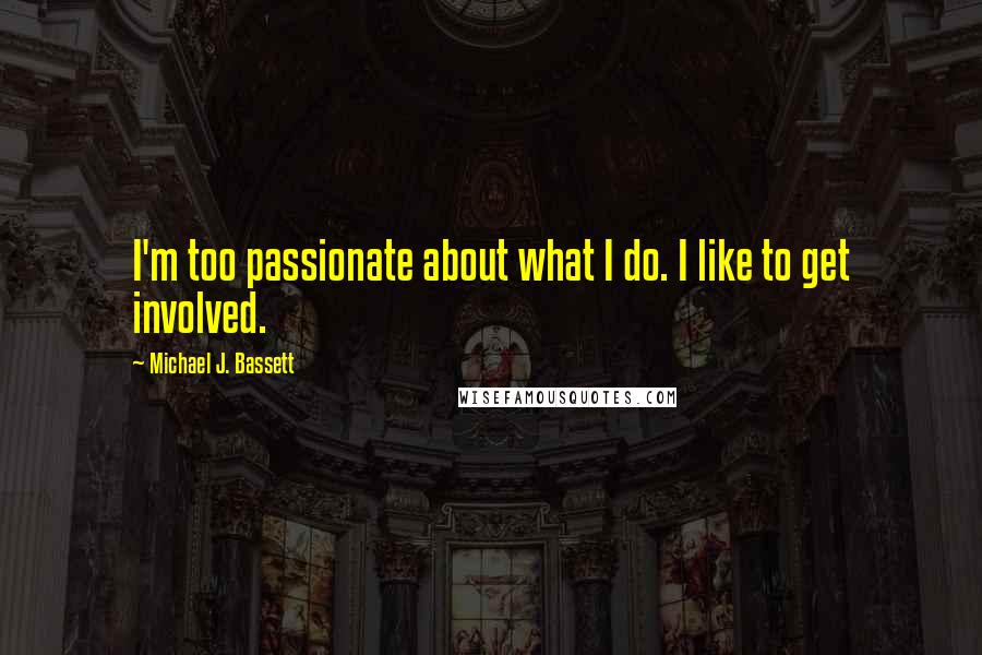 Michael J. Bassett Quotes: I'm too passionate about what I do. I like to get involved.