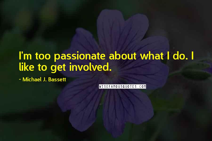 Michael J. Bassett Quotes: I'm too passionate about what I do. I like to get involved.