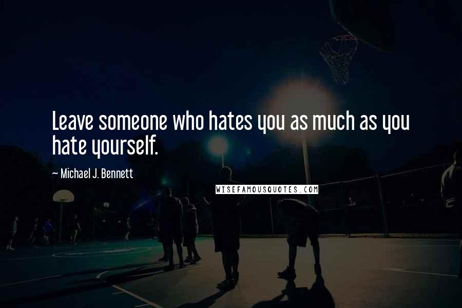 Michael J. Bennett Quotes: Leave someone who hates you as much as you hate yourself.