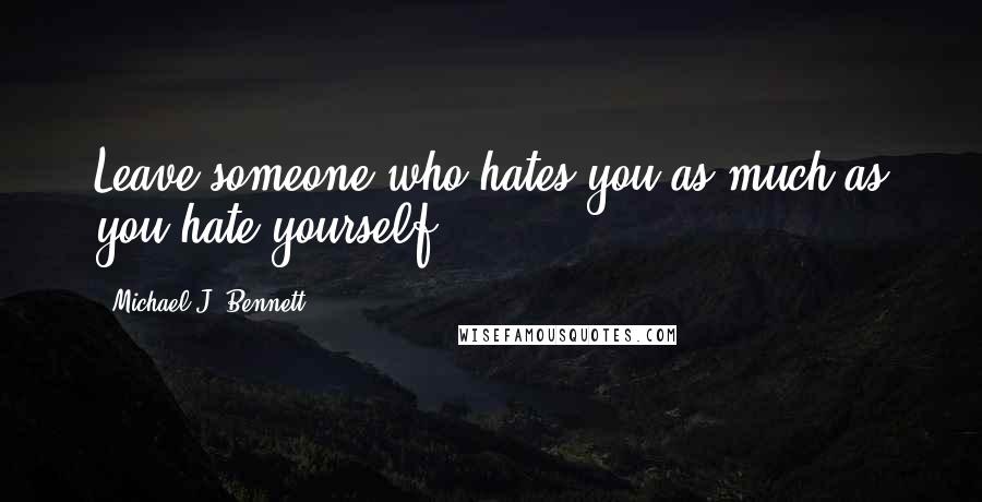 Michael J. Bennett Quotes: Leave someone who hates you as much as you hate yourself.