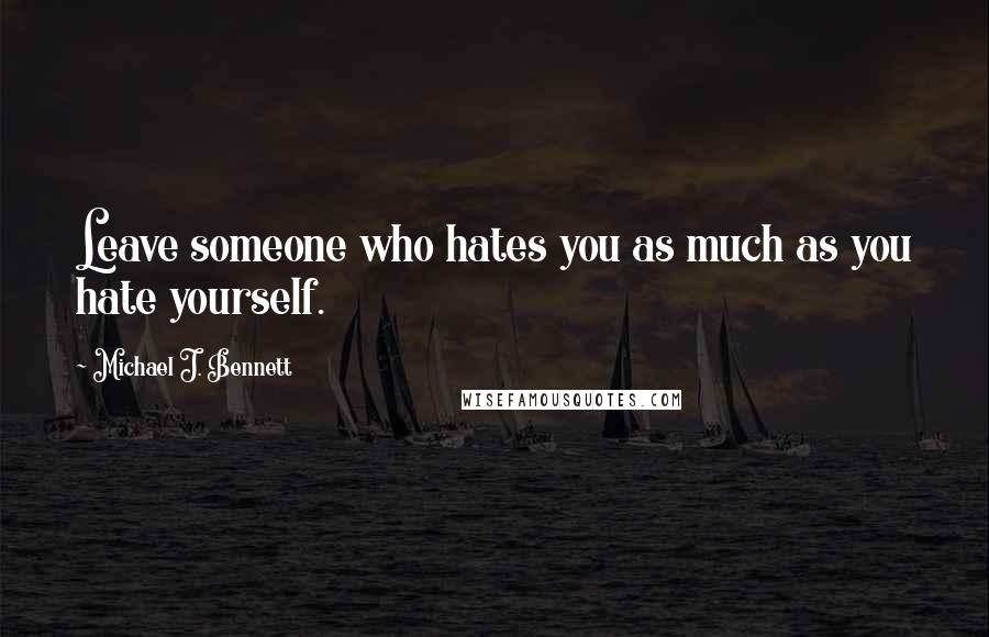 Michael J. Bennett Quotes: Leave someone who hates you as much as you hate yourself.