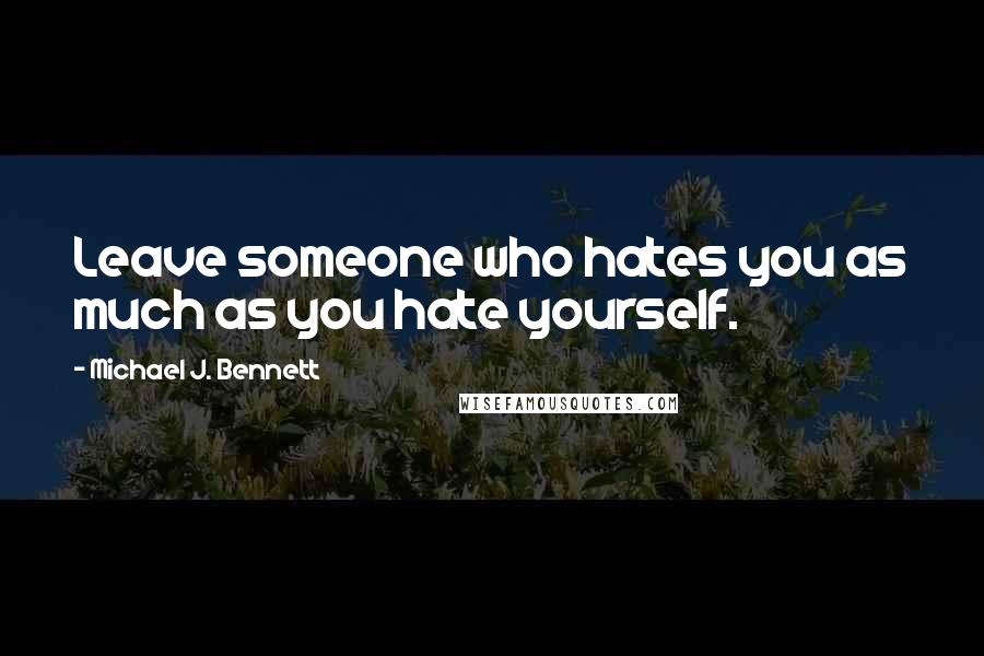 Michael J. Bennett Quotes: Leave someone who hates you as much as you hate yourself.