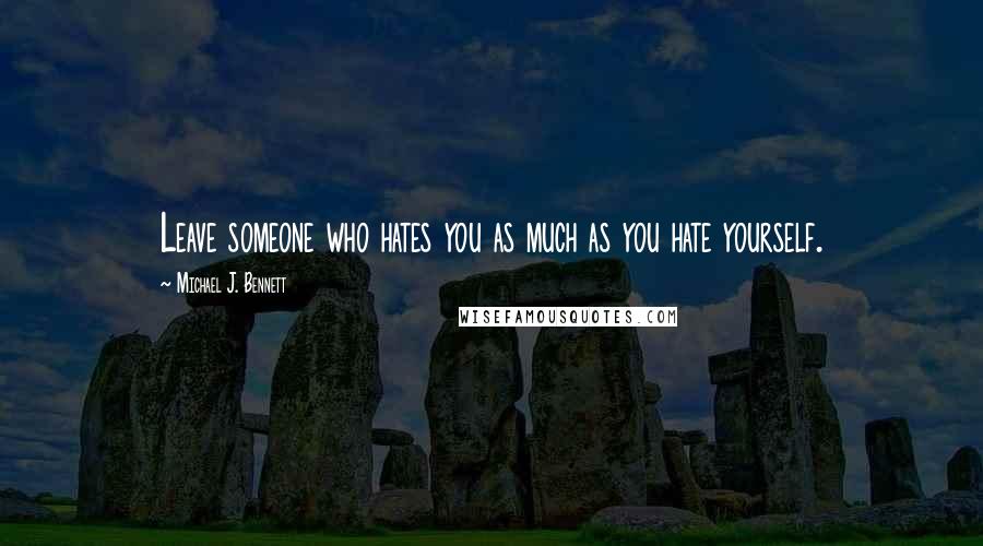 Michael J. Bennett Quotes: Leave someone who hates you as much as you hate yourself.