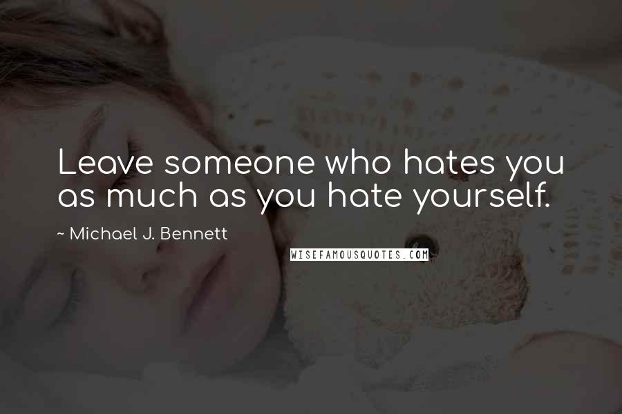 Michael J. Bennett Quotes: Leave someone who hates you as much as you hate yourself.