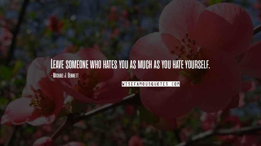 Michael J. Bennett Quotes: Leave someone who hates you as much as you hate yourself.