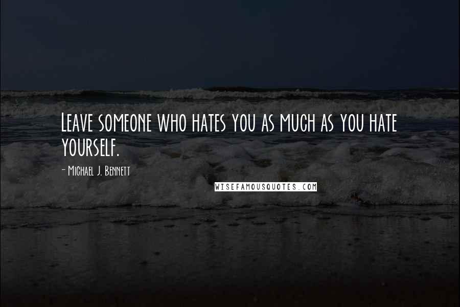 Michael J. Bennett Quotes: Leave someone who hates you as much as you hate yourself.