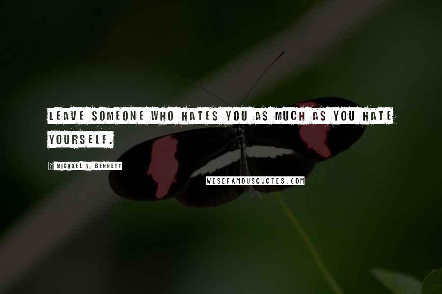 Michael J. Bennett Quotes: Leave someone who hates you as much as you hate yourself.