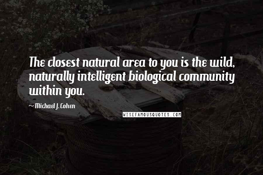 Michael J. Cohen Quotes: The closest natural area to you is the wild, naturally intelligent biological community within you.