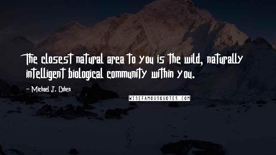 Michael J. Cohen Quotes: The closest natural area to you is the wild, naturally intelligent biological community within you.