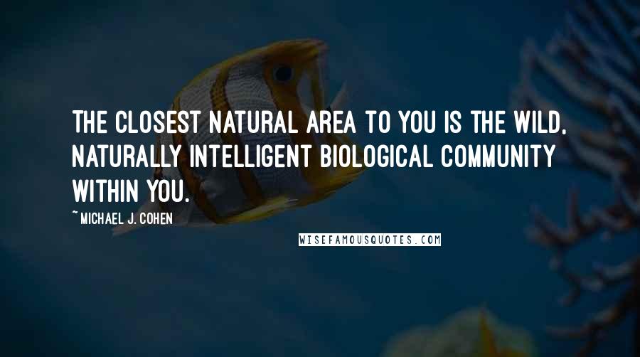 Michael J. Cohen Quotes: The closest natural area to you is the wild, naturally intelligent biological community within you.