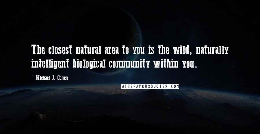 Michael J. Cohen Quotes: The closest natural area to you is the wild, naturally intelligent biological community within you.